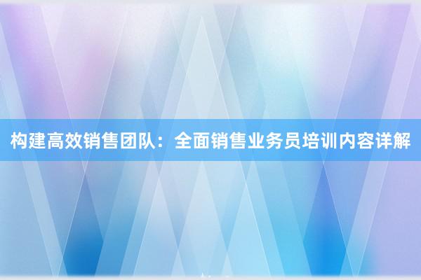 构建高效销售团队：全面销售业务员培训内容详解